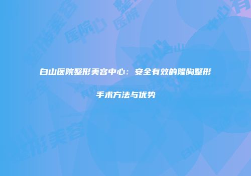 白山医院整形美容中心：安全有效的隆胸整形手术方法与优势