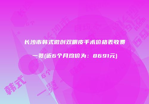 长沙市韩式微创双眼皮手术价格表收费一览(近6个月均价为：8691元)