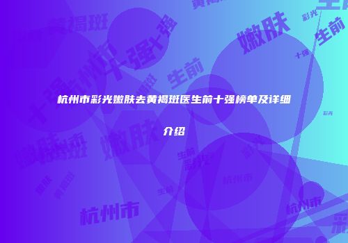 杭州市彩光嫩肤去黄褐斑医生前十强榜单及详细介绍