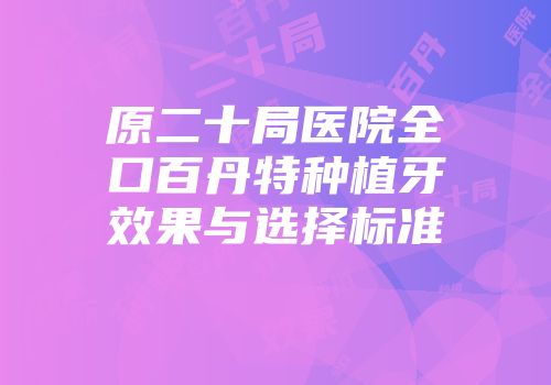 原二十局医院全口百丹特种植牙效果与选择标准