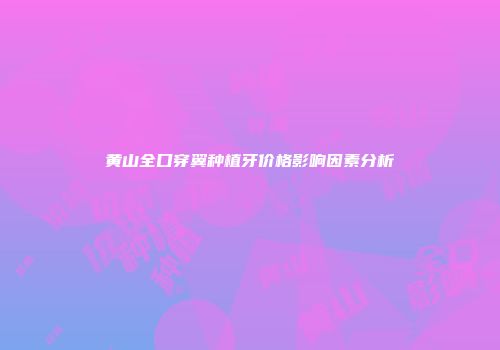 黄山全口穿翼种植牙价格影响因素分析