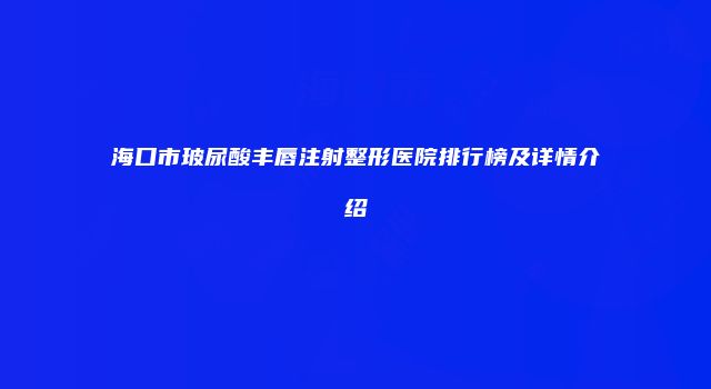 海口市玻尿酸丰唇注射整形医院排行榜及详情介绍