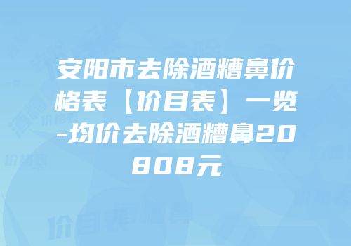 安阳市去除酒糟鼻价格表【价目表】一览-均价去除酒糟鼻20808元