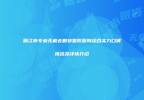 丽江市专业无痕去眼袋整形医院综合实力口碑排名及详情介绍