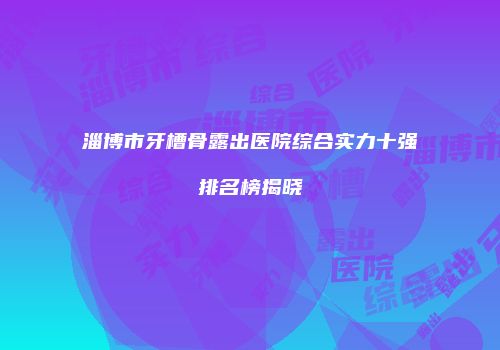 淄博市牙槽骨露出医院综合实力十强排名榜揭晓