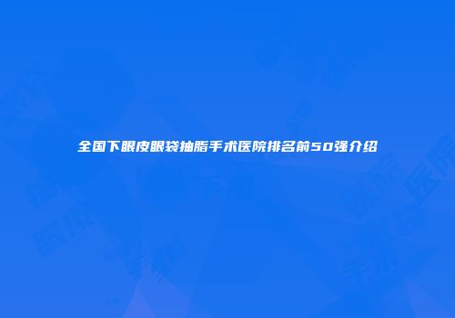 全国下眼皮眼袋抽脂手术医院排名前50强介绍