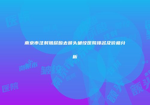 南京市注射玻尿酸去额头皱纹医院排名及价格分析