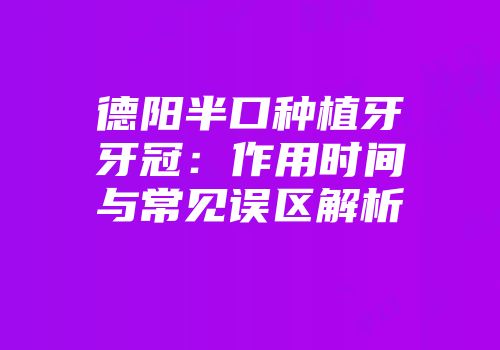 德阳半口种植牙牙冠：作用时间与常见误区解析