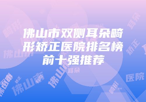 佛山市双侧耳朵畸形矫正医院排名榜前十强推荐