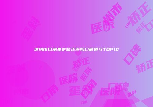 达州市口角歪斜矫正医院口碑排行TOP10