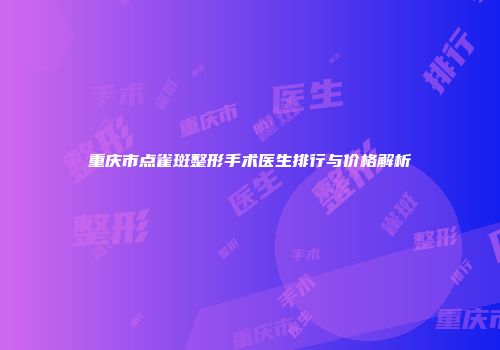 重庆市点雀斑整形手术医生排行与价格解析