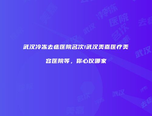 武汉冷冻去痣医院名次!武汉美嘉医疗美容医院等，你心仪哪家