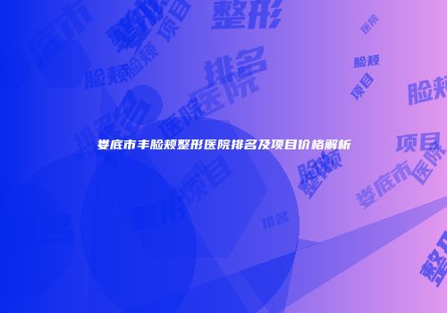 娄底市丰脸颊整形医院排名及项目价格解析