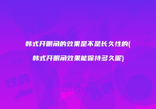 韩式开眼角的效果是不是长久性的(韩式开眼角效果能保持多久呢)