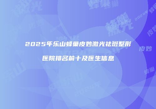 2025年乐山蜂巢皮妙激光祛斑整形医院排名前十及医生信息