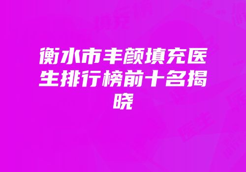 衡水市丰颜填充医生排行榜前十名揭晓