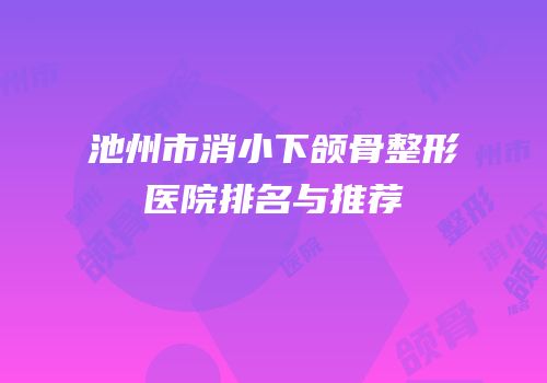 池州市消小下颌骨整形医院排名与推荐