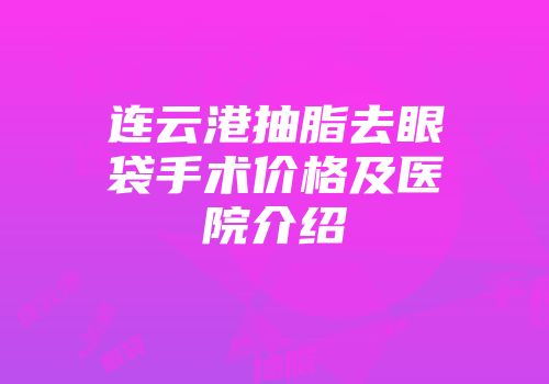 连云港抽脂去眼袋手术价格及医院介绍