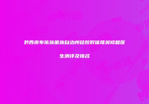 黔西南布依族苗族自治州硅胶假体隆鼻修复医生测评及排名