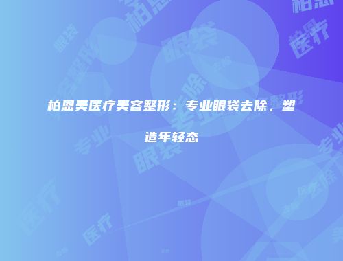 柏恩美医疗美容整形：专业眼袋去除，塑造年轻态