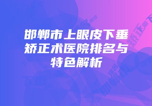 邯郸市上眼皮下垂矫正术医院排名与特色解析