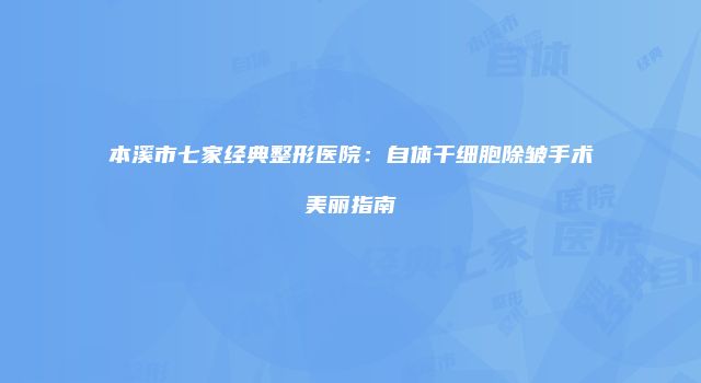 本溪市七家经典整形医院：自体干细胞除皱手术美丽指南