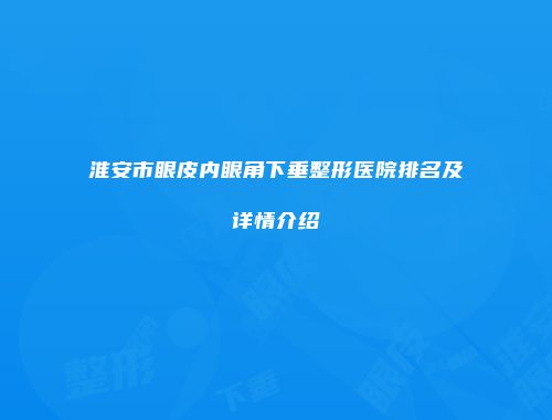 淮安市眼皮内眼角下垂整形医院排名及详情介绍