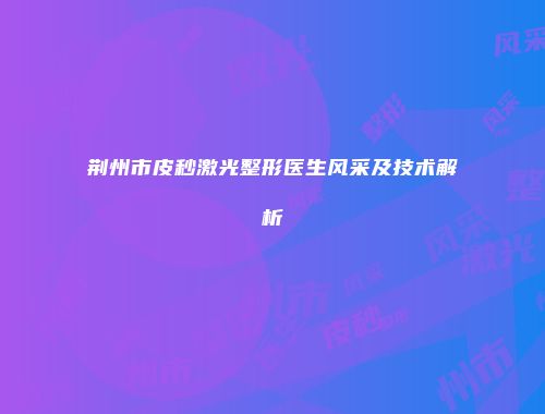 荆州市皮秒激光整形医生风采及技术解析