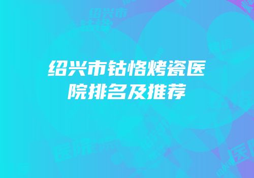 绍兴市钴恪烤瓷医院排名及推荐