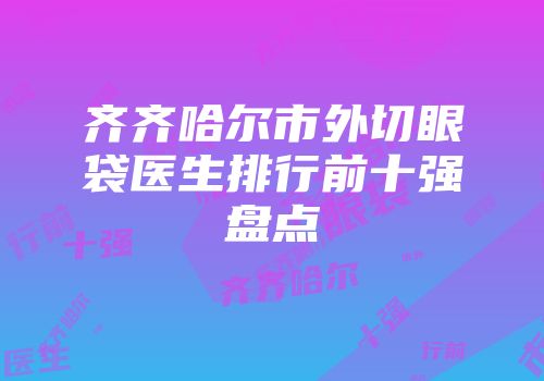齐齐哈尔市外切眼袋医生排行前十强盘点