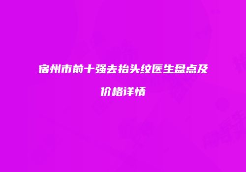 宿州市前十强去抬头纹医生盘点及价格详情