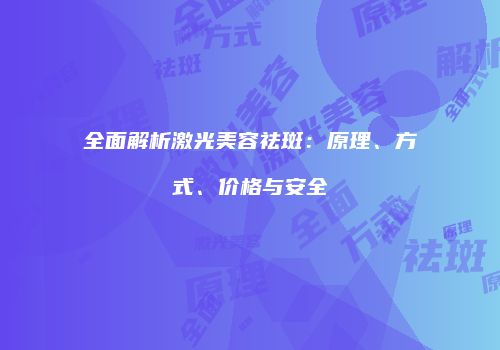 全面解析激光美容祛斑：原理、方式、价格与安全