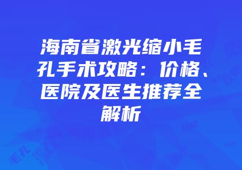 海南省激光缩小毛孔手术攻略：价格、医院及医生推荐全解析