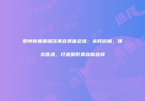 鄂州市普丽缇莎美容美体会馆：亲民价格，顶尖医术，打造整形美容新选择