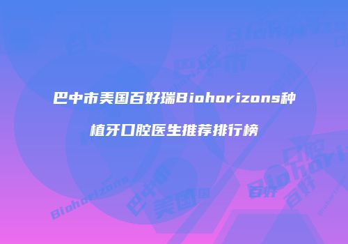 巴中市美国百好瑞Biohorizons种植牙口腔医生推荐排行榜
