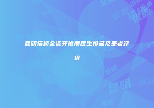 昆明搭桥全瓷牙优质医生排名及患者评价