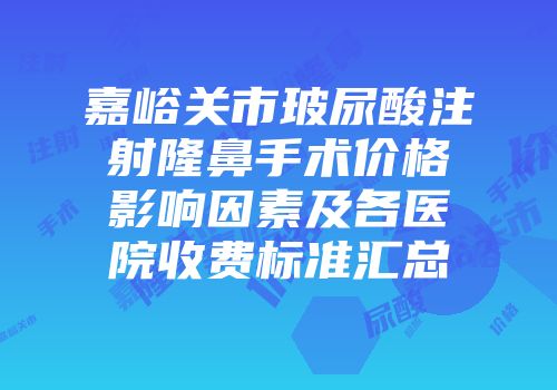 嘉峪关市玻尿酸注射隆鼻手术价格影响因素及各医院收费标准汇总