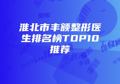 淮北市丰额整形医生排名榜TOP10推荐