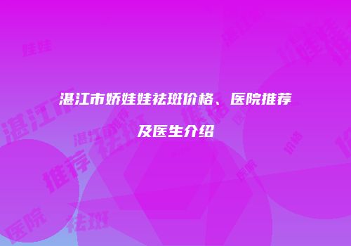 湛江市娇娃娃祛斑价格、医院推荐及医生介绍