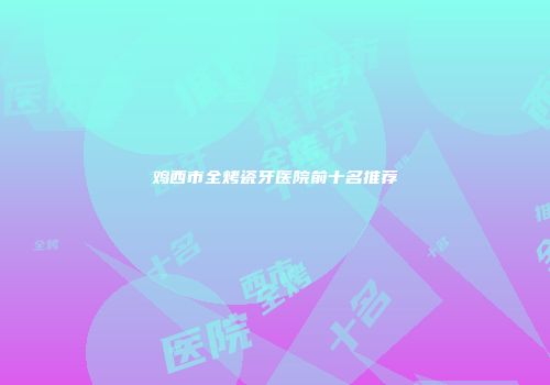 鸡西市全烤瓷牙医院前十名推荐