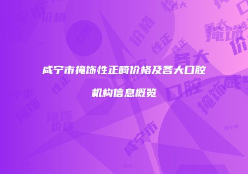 咸宁市掩饰性正畸价格及各大口腔机构信息概览