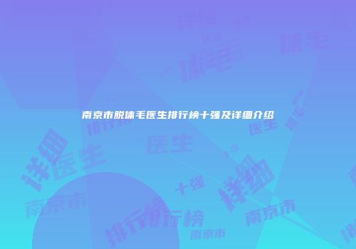 南京市脱体毛医生排行榜十强及详细介绍