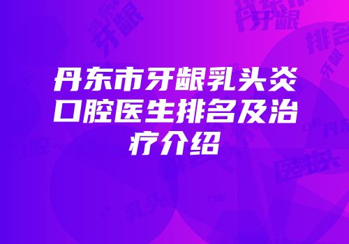 丹东市牙龈乳头炎口腔医生排名及治疗介绍