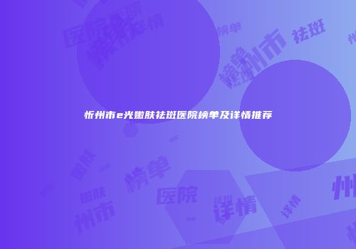 忻州市e光嫩肤祛斑医院榜单及详情推荐