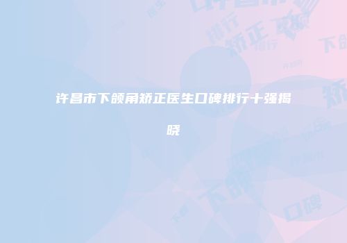 许昌市下颌角矫正医生口碑排行十强揭晓