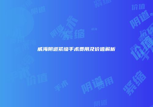 威海阴道紧缩手术费用及价值解析