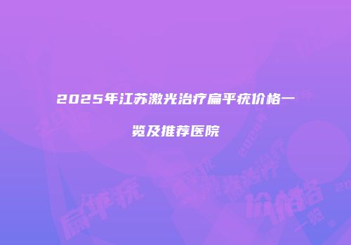2025年江苏激光治疗扁平疣价格一览及推荐医院