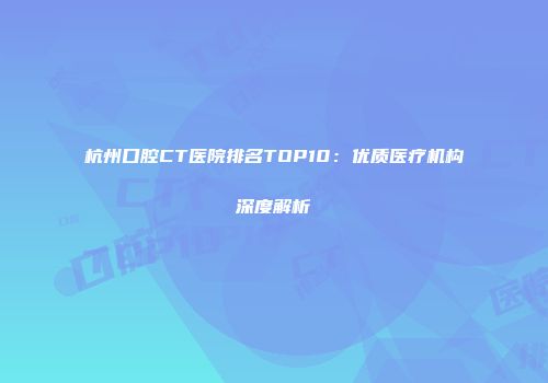 杭州口腔CT医院排名TOP10：优质医疗机构深度解析
