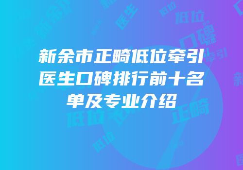 新余市正畸低位牵引医生口碑排行前十名单及专业介绍