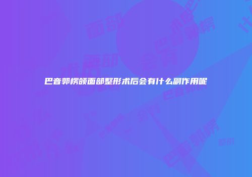 巴音郭楞颌面部整形术后会有什么副作用呢